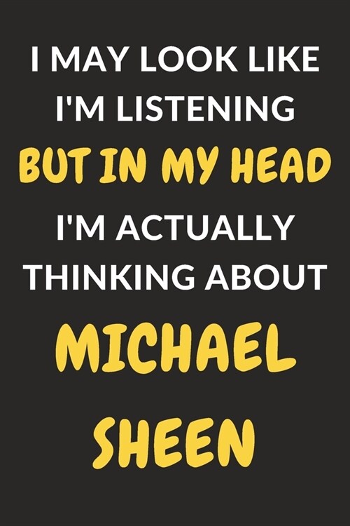I May Look Like Im Listening But In My Head Im Actually Thinking About Michael Sheen: Michael Sheen Journal Notebook to Write Down Things, Take Note (Paperback)