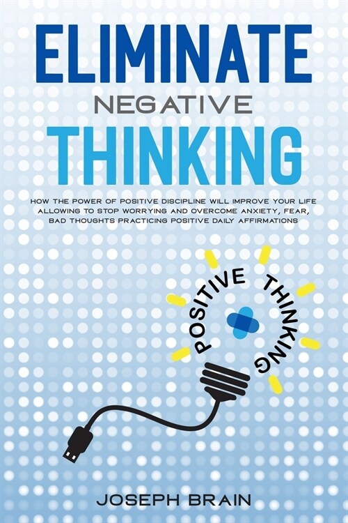 Eliminate Negative Thinking: How The Power of Positive Discipline Will Improve Your Life Allowing To Stop Worrying and Overcome Anxiety, Fear, Bad (Paperback)