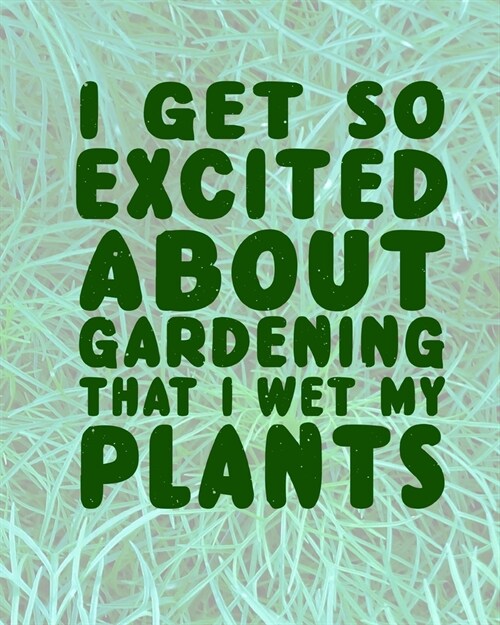 I Get So Excited About Gardening That I Wet My Plants: Comprehensive Garden Notebook - Gardener Record Diary - Gardening Plan Worksheests - Seasonal P (Paperback)