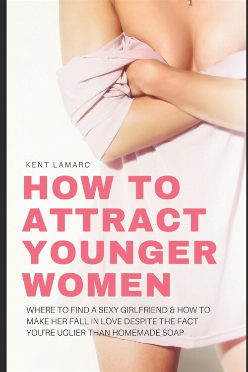 How to Attract Younger Women: Where to Find a Sexy Girlfriend and How to Make Her Fall in Love Despite the Fact Youre Uglier than Homemade Soap (Paperback)