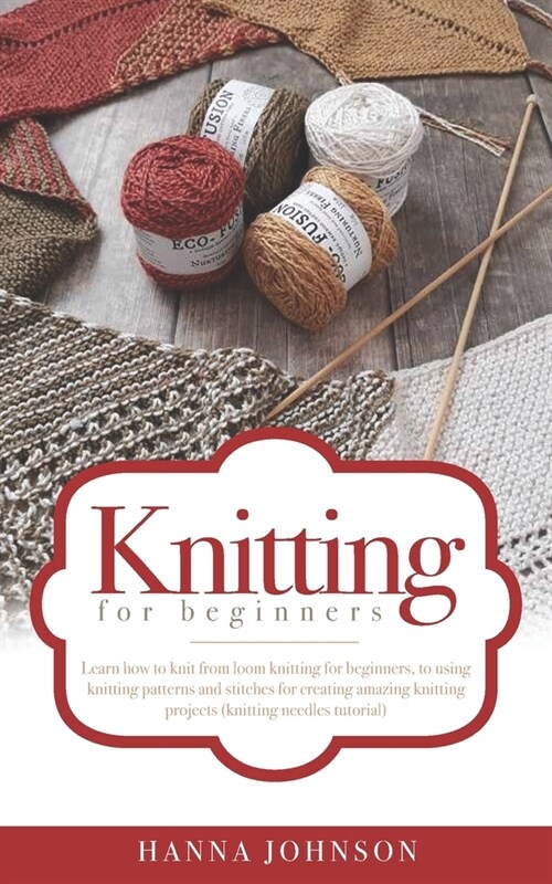 Knitting for Beginners: Learn how to knit from loom knitting for beginners, to using knitting patterns and stitches for creating amazing knitt (Paperback)