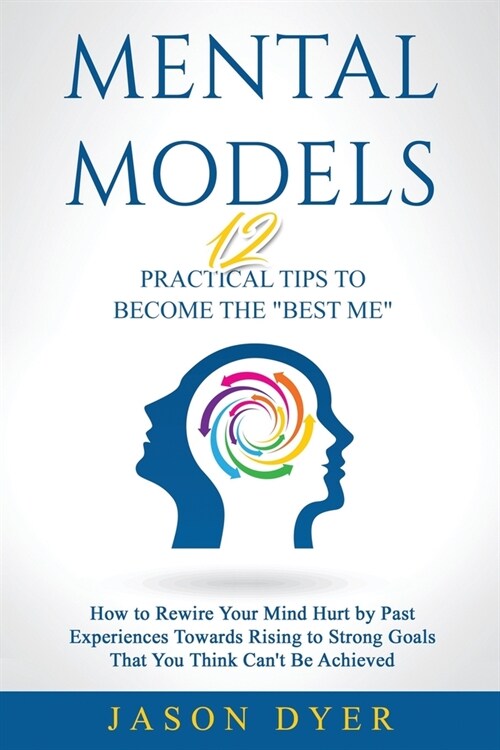 Mental Models: 12 Practical Tips to Become The Best Me - How to Rewire Your Mind Hurt by Past Experiences Towards Rising to Strong (Paperback)