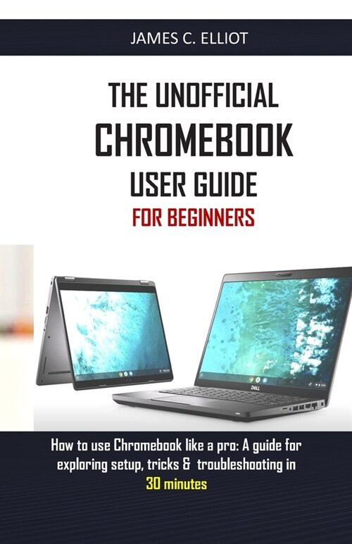 The Unofficial Chromebook User Guide for Beginners: How to use Chromebook like a pro: A guide for exploring setup, tricks & troubleshooting in 30 minu (Paperback)