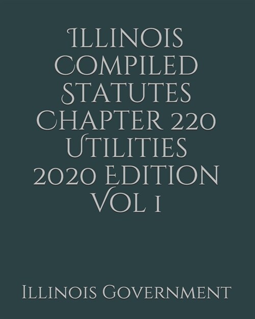 Illinois Compiled Statutes Chapter 220 Utilities 2020 Edition Vol 1 (Paperback)