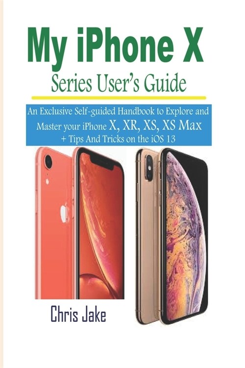 My iPhone X Series Users Guide: An Exclusive Self-Guided Handbook to Explore and Master Your iPhone X, XR, XS, and XS Max + Tips and Tricks on the iO (Paperback)