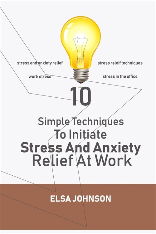 10 Simple Techniques To Initiate Stress And Anxiety Relief At Work: Stress and anxiety relief, stress releif techniques, work stress, stress in the of (Paperback)