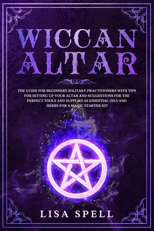 Wiccan Altar: The Guide for Beginners Solitary Practitioners with Tips for Setting Up Your Altar and Suggestions for The Perfect Too (Paperback)