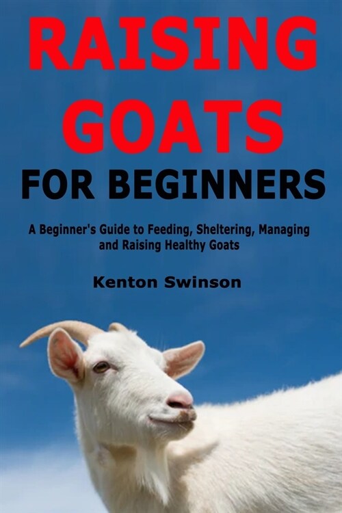 Raising Goats for Beginners: A Beginners Guide to Feeding, Sheltering, Managing and Raising Healthy Goats (Paperback)