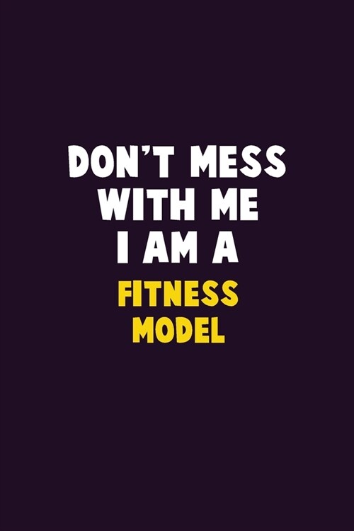 Dont Mess With Me, I Am A Fitness Model: 6X9 Career Pride 120 pages Writing Notebooks (Paperback)