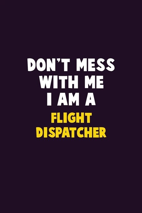 Dont Mess With Me, I Am A Flight Dispatcher: 6X9 Career Pride 120 pages Writing Notebooks (Paperback)