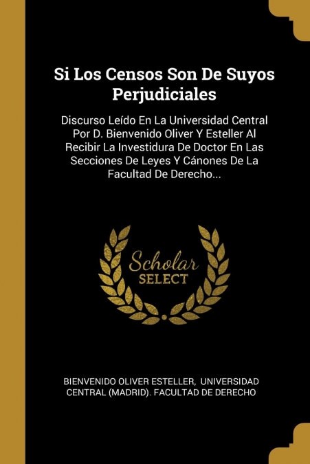 Si Los Censos Son de Suyos Perjudiciales: Discurso Le?o En La Universidad Central Por D. Bienvenido Oliver Y Esteller Al Recibir La Investidura de Do (Paperback)