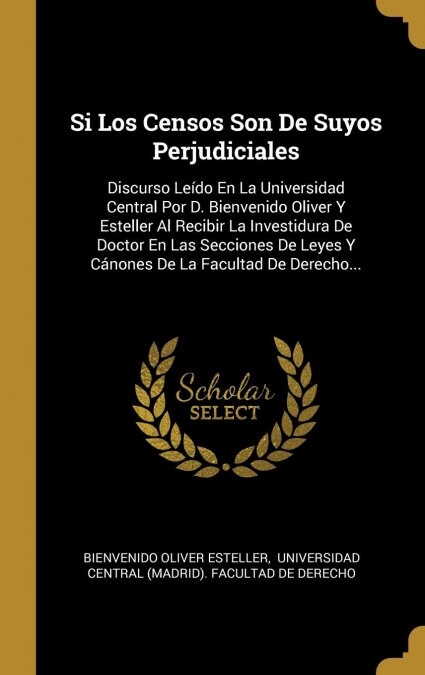 Si Los Censos Son de Suyos Perjudiciales: Discurso Le?o En La Universidad Central Por D. Bienvenido Oliver Y Esteller Al Recibir La Investidura de Do (Hardcover)