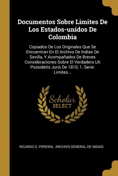 Documentos Sobre Limites De Los Estados-unidos De Colombia: Copiados De Los Originales Que Se Encuentran En El Archivo De Indias De Sevilla, Y Acompa? (Paperback)