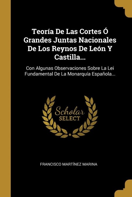 Teor? De Las Cortes ?Grandes Juntas Nacionales De Los Reynos De Le? Y Castilla...: Con Algunas Observaciones Sobre La Lei Fundamental De La Monarqu (Paperback)