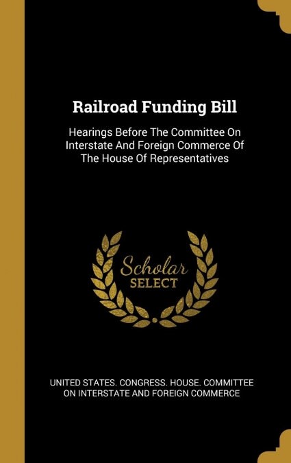 Railroad Funding Bill: Hearings Before The Committee On Interstate And Foreign Commerce Of The House Of Representatives (Hardcover)