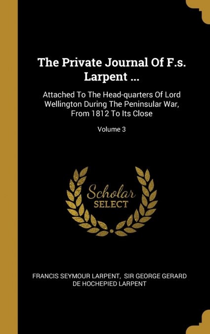 The Private Journal Of F.s. Larpent ...: Attached To The Head-quarters Of Lord Wellington During The Peninsular War, From 1812 To Its Close; Volume 3 (Hardcover)