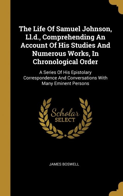 The Life Of Samuel Johnson, Ll.d., Comprehending An Account Of His Studies And Numerous Works, In Chronological Order: A Series Of His Epistolary Corr (Hardcover)