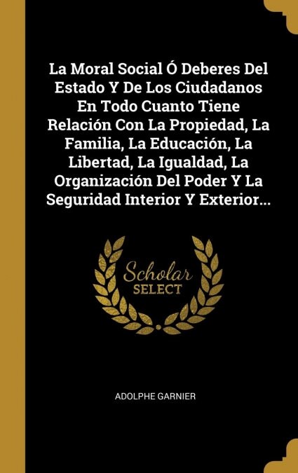 La Moral Social ?Deberes Del Estado Y De Los Ciudadanos En Todo Cuanto Tiene Relaci? Con La Propiedad, La Familia, La Educaci?, La Libertad, La Igu (Hardcover)