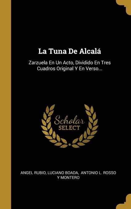 La Tuna De Alcal? Zarzuela En Un Acto, Dividido En Tres Cuadros Original Y En Verso... (Hardcover)