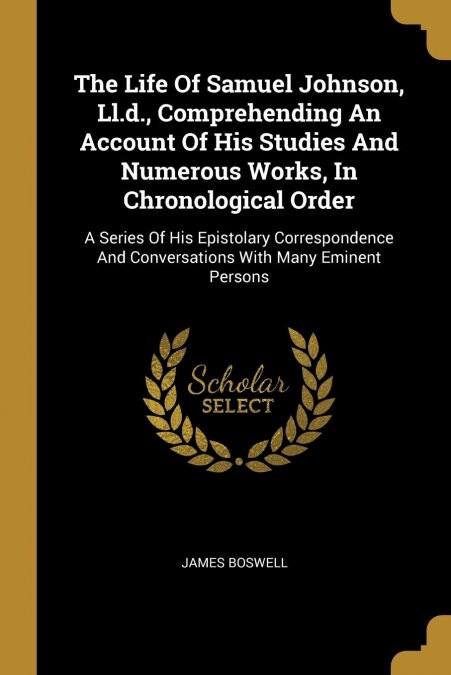 The Life Of Samuel Johnson, Ll.d., Comprehending An Account Of His Studies And Numerous Works, In Chronological Order: A Series Of His Epistolary Corr (Paperback)