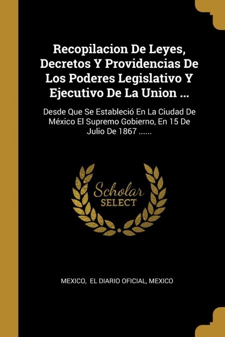 Recopilacion De Leyes, Decretos Y Providencias De Los Poderes Legislativo Y Ejecutivo De La Union ...: Desde Que Se Estableci?En La Ciudad De M?ico (Paperback)