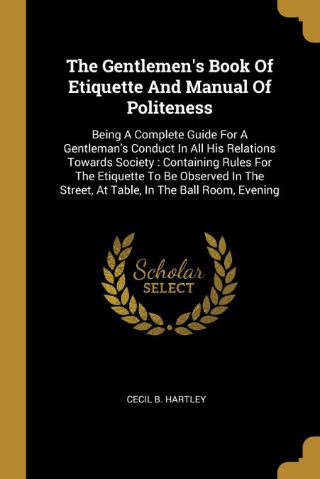 The Gentlemens Book Of Etiquette And Manual Of Politeness: Being A Complete Guide For A Gentlemans Conduct In All His Relations Towards Society: Con (Paperback)