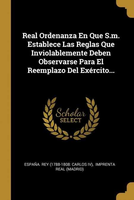 Real Ordenanza En Que S.m. Establece Las Reglas Que Inviolablemente Deben Observarse Para El Reemplazo Del Ex?cito... (Paperback)