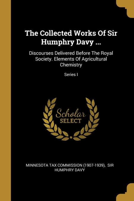 The Collected Works Of Sir Humphry Davy ...: Discourses Delivered Before The Royal Society. Elements Of Agricultural Chemistry; Series I (Paperback)