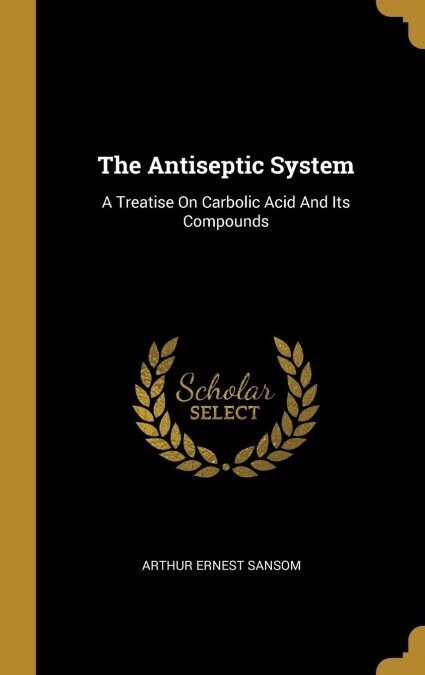 The Antiseptic System: A Treatise On Carbolic Acid And Its Compounds (Hardcover)