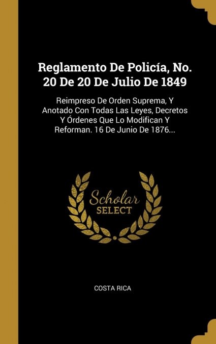 Reglamento De Polic?, No. 20 De 20 De Julio De 1849: Reimpreso De Orden Suprema, Y Anotado Con Todas Las Leyes, Decretos Y ?denes Que Lo Modifican Y (Hardcover)