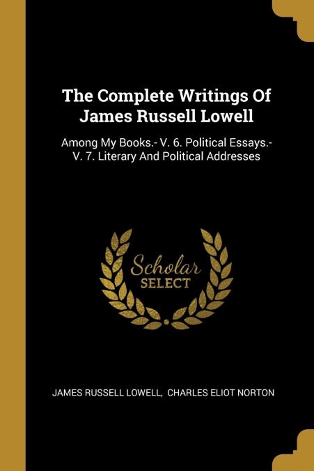 The Complete Writings Of James Russell Lowell: Among My Books.- V. 6. Political Essays.- V. 7. Literary And Political Addresses (Paperback)