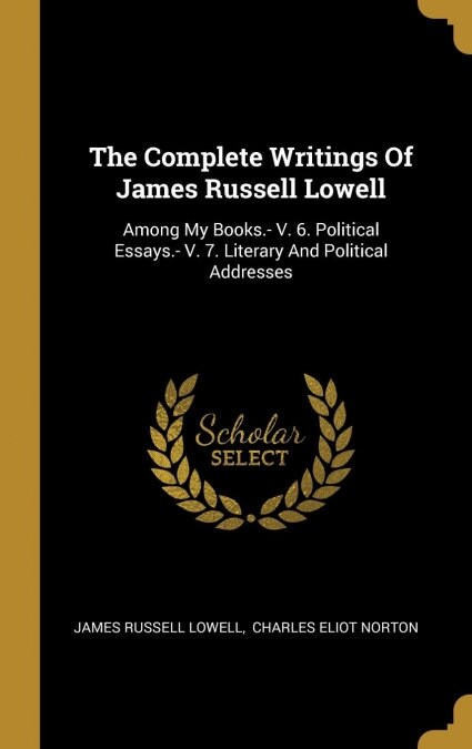 The Complete Writings Of James Russell Lowell: Among My Books.- V. 6. Political Essays.- V. 7. Literary And Political Addresses (Hardcover)