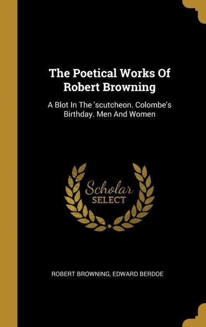 The Poetical Works Of Robert Browning: A Blot In The scutcheon. Colombes Birthday. Men And Women (Hardcover)