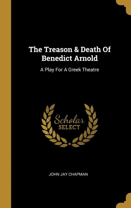 The Treason & Death Of Benedict Arnold: A Play For A Greek Theatre (Hardcover)