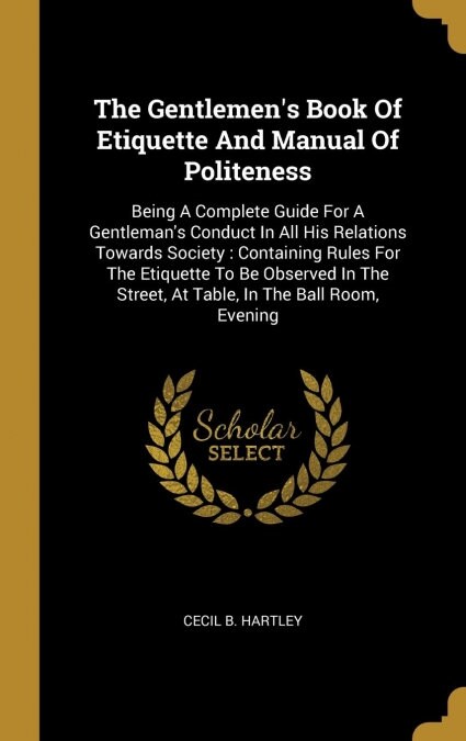 The Gentlemens Book Of Etiquette And Manual Of Politeness: Being A Complete Guide For A Gentlemans Conduct In All His Relations Towards Society: Con (Hardcover)