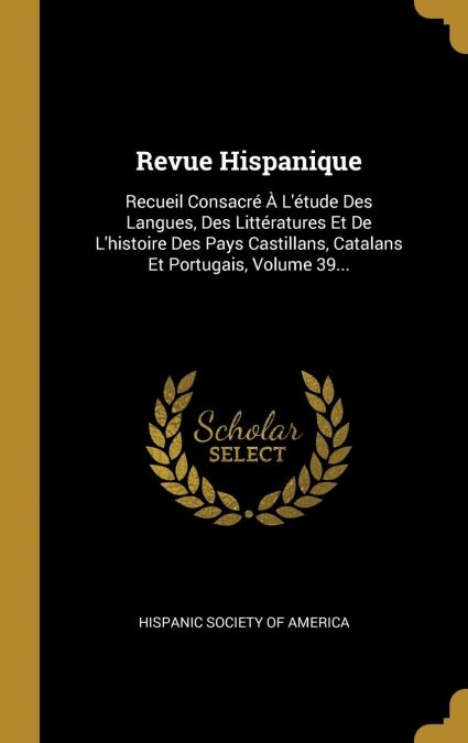 Revue Hispanique: Recueil Consacr??L?ude Des Langues, Des Litt?atures Et De Lhistoire Des Pays Castillans, Catalans Et Portugais, (Hardcover)