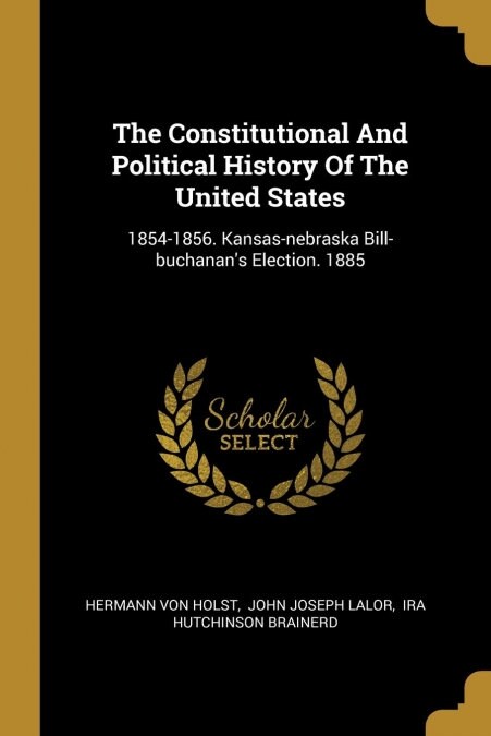 The Constitutional And Political History Of The United States: 1854-1856. Kansas-nebraska Bill-buchanans Election. 1885 (Paperback)