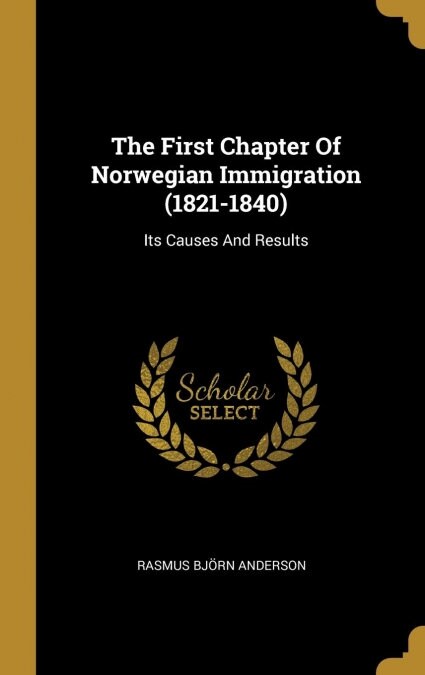 The First Chapter Of Norwegian Immigration (1821-1840): Its Causes And Results (Hardcover)