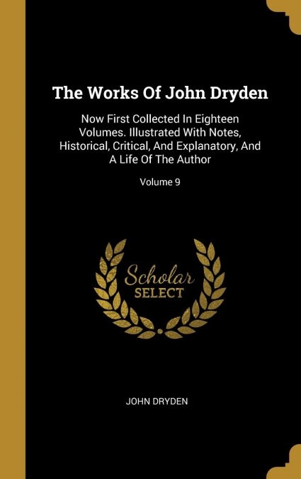 The Works Of John Dryden: Now First Collected In Eighteen Volumes. Illustrated With Notes, Historical, Critical, And Explanatory, And A Life Of (Hardcover)