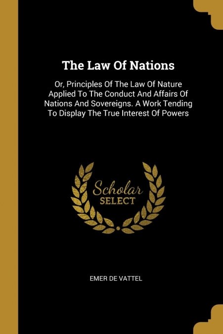 The Law Of Nations: Or, Principles Of The Law Of Nature Applied To The Conduct And Affairs Of Nations And Sovereigns. A Work Tending To Di (Paperback)