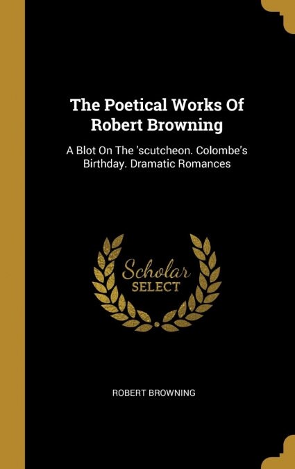 The Poetical Works Of Robert Browning: A Blot On The scutcheon. Colombes Birthday. Dramatic Romances (Hardcover)