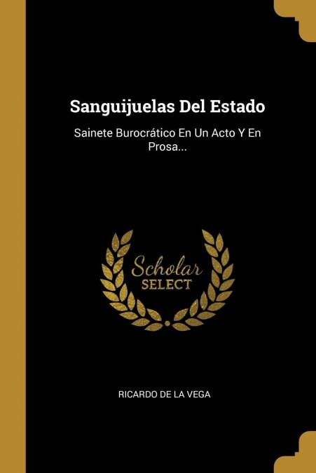 Sanguijuelas Del Estado: Sainete Burocr?ico En Un Acto Y En Prosa... (Paperback)