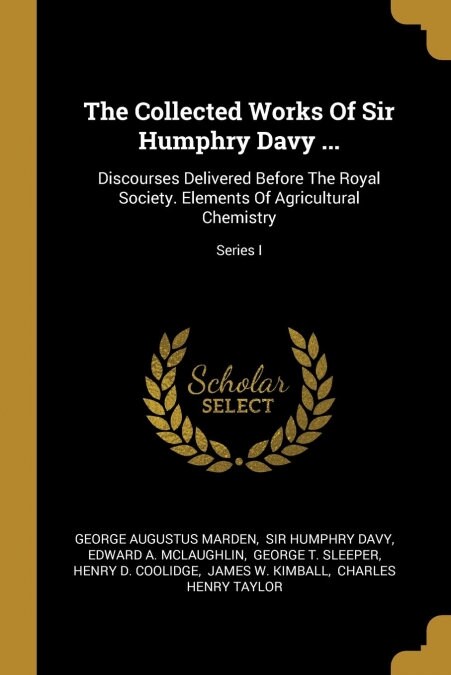 The Collected Works Of Sir Humphry Davy ...: Discourses Delivered Before The Royal Society. Elements Of Agricultural Chemistry; Series I (Paperback)