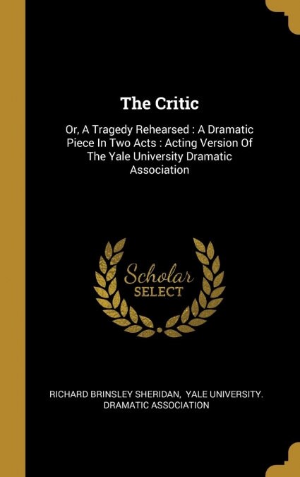 The Critic: Or, A Tragedy Rehearsed: A Dramatic Piece In Two Acts: Acting Version Of The Yale University Dramatic Association (Hardcover)