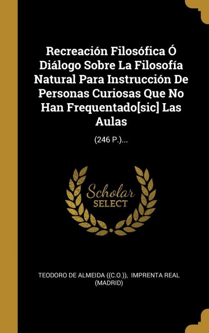 Recreaci? Filos?ica ?Di?ogo Sobre La Filosof? Natural Para Instrucci? De Personas Curiosas Que No Han Frequentado[sic] Las Aulas: (246 P.)... (Hardcover)