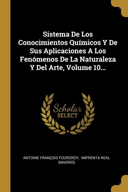 Sistema De Los Conocimientos Qu?icos Y De Sus Aplicaciones A Los Fen?enos De La Naturaleza Y Del Arte, Volume 10... (Paperback)