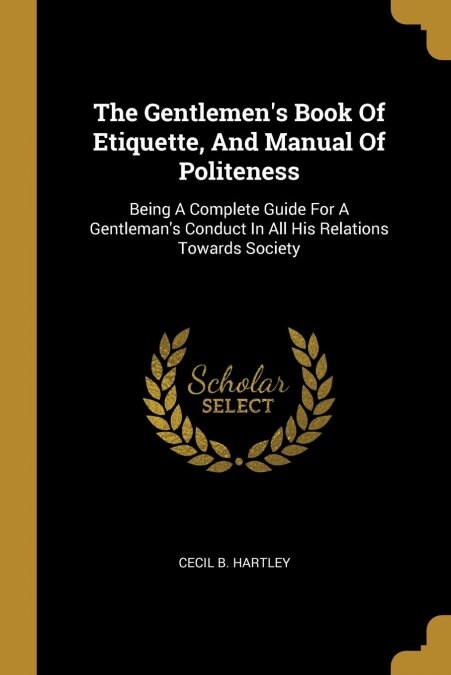 The Gentlemens Book Of Etiquette, And Manual Of Politeness: Being A Complete Guide For A Gentlemans Conduct In All His Relations Towards Society (Paperback)