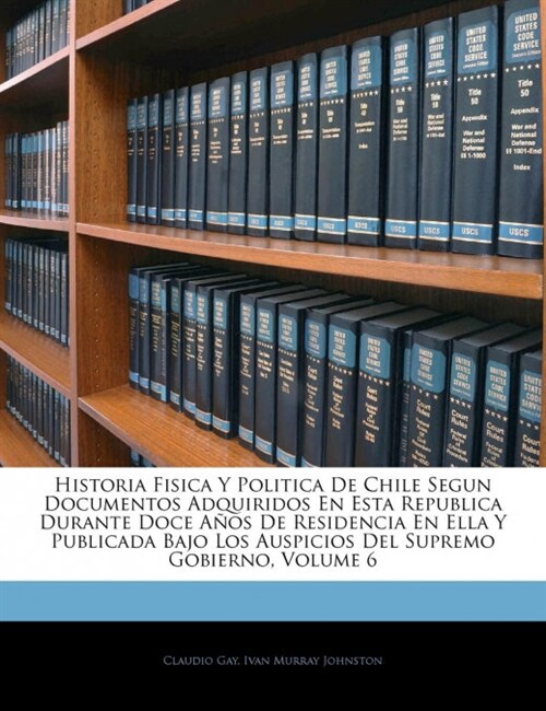 Historia Fisica Y Politica De Chile Segun Documentos Adquiridos En Esta Republica Durante Doce A?s De Residencia En Ella Y Publicada Bajo Los Auspici (Paperback)