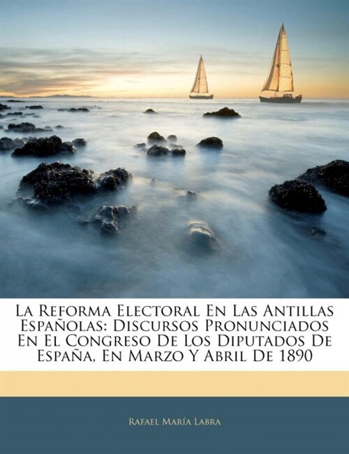 La Reforma Electoral En Las Antillas Espa?las: Discursos Pronunciados En El Congreso De Los Diputados De Espa?, En Marzo Y Abril De 1890 (Paperback)