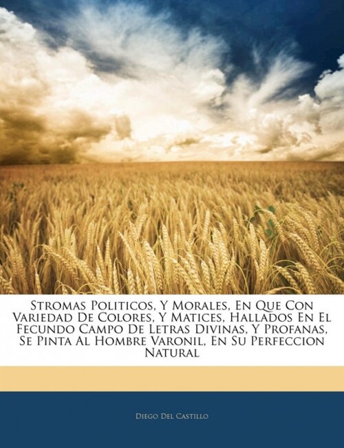 Stromas Politicos, Y Morales, En Que Con Variedad De Colores, Y Matices, Hallados En El Fecundo Campo De Letras Divinas, Y Profanas, Se Pinta Al Hombr (Paperback)